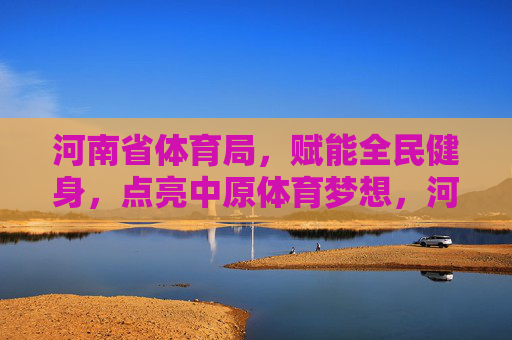 河南省体育局,赋能全民健身,点亮中原体育梦想,河南省体育局赋能全民健身 点亮中原体育梦想