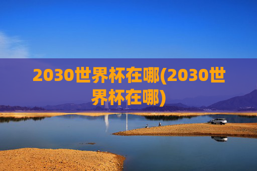 2030世界杯在哪(2030世界杯在哪)