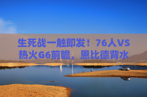生死战一触即发!76人VS热火G6前瞻,恩比德背水一战,巴特勒能否再演英雄时刻?生死战G6前瞻,恩比德背水一战VS巴特勒英雄时刻