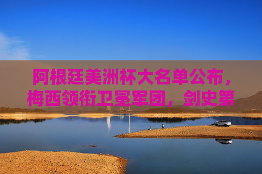 阿根廷美洲杯大名单公布,梅西领衔卫冕军团,剑史第16座美洲杯冠军