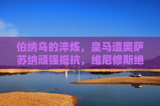 伯纳乌的淬炼,皇马遭奥萨苏纳顽强抵抗,维尼修斯绝杀保住争冠主动权,伯纳乌淬炼!维尼修斯绝杀制胜,皇马保住争冠主动权