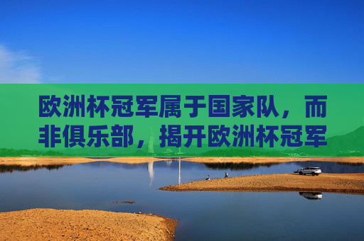 欧洲杯冠军属于国家队，而非俱乐部，揭开欧洲杯冠军俱乐部的误解，欧洲杯冠军属于国家队，而非俱乐部，揭开俱乐部冠军的误解