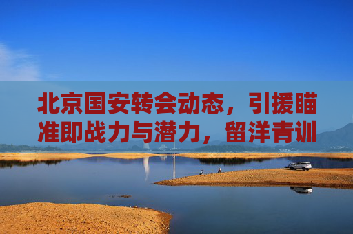 北京国安转会动态，引援瞄准即战力与潜力，留洋青训双线布局引期待，北京国安转会，即战力与潜力并重，留洋青训双线引期待