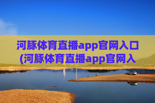 河豚体育直播app官网入口(河豚体育直播app官网入口下载)