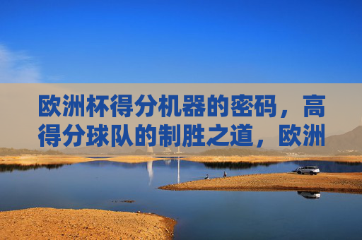 欧洲杯得分机器的密码，高得分球队的制胜之道，欧洲杯得分机器的制胜密码