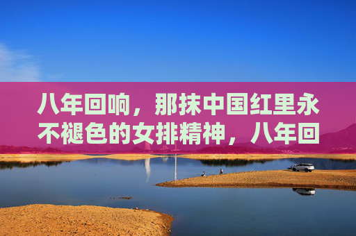 八年回响，那抹中国红里永不褪色的女排精神，八年回响，中国红永不褪色的女排精神
