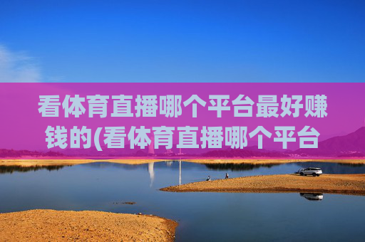 看体育直播哪个平台最好赚钱的(看体育直播哪个平台最好赚钱的呢)