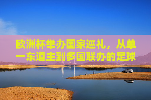 欧洲杯举办国家巡礼，从单一东道主到多国联办的足球盛宴，欧洲杯举办巡礼，从单一东道主到多国联办的足球盛宴