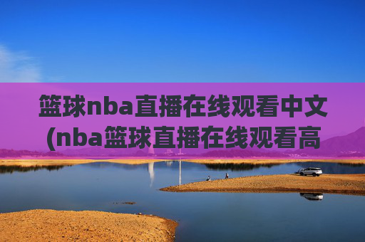 篮球nba直播在线观看中文(nba篮球直播在线观看高清直播视频)NBA中文高清直播在线观看