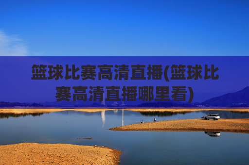 篮球比赛高清直播(篮球比赛高清直播哪里看)