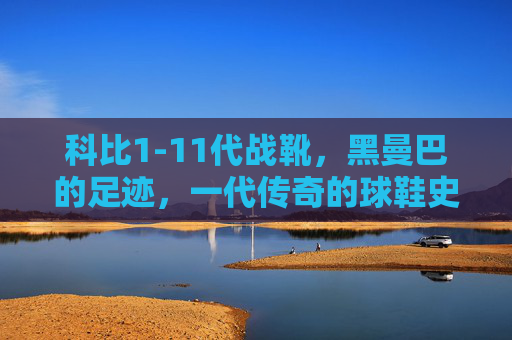科比1-11代战靴,黑曼巴的足迹,一代传奇的球鞋史诗,黑曼巴足迹,科比1-11代战靴史诗