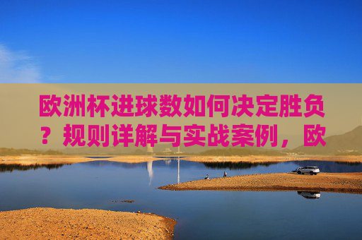 欧洲杯进球数如何决定胜负?规则详解与实战案例,欧洲杯进球数决定胜负,规则详解与实战案例