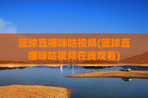 篮球直播咪咕视频(篮球直播咪咕视频在线观看)