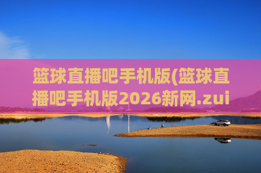 篮球直播吧手机版(篮球直播吧手机版2026新网.zuixinwang.中国)(1)