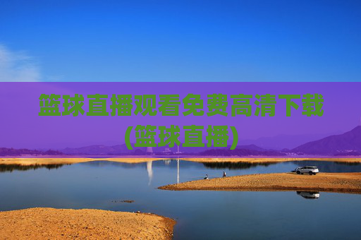 篮球直播观看免费高清下载(篮球直播)