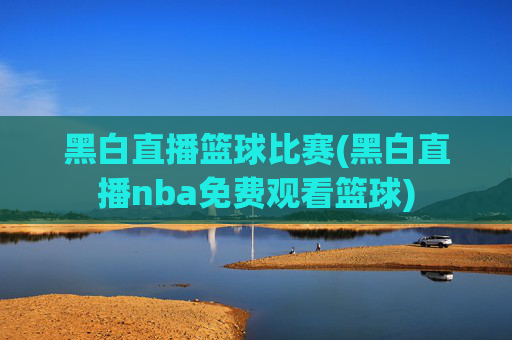 黑白直播篮球比赛(黑白直播nba免费观看篮球)