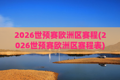 2026世预赛欧洲区赛程(2026世预赛欧洲区赛程表)
