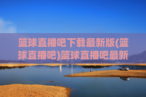 篮球直播吧下载最新版(篮球直播吧)篮球直播吧最新版下载