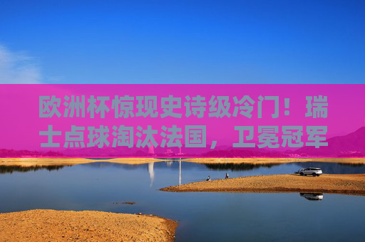 欧洲杯惊现史诗级冷门!瑞士点球淘汰法国,卫冕冠军梦碎巴黎,欧洲杯史诗级冷门,瑞士点球淘汰法国,卫冕冠军梦碎巴黎