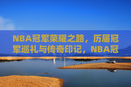 NBA冠军荣耀之路，历届冠军巡礼与传奇印记，NBA冠军荣耀之路，历届巡礼与传奇印记