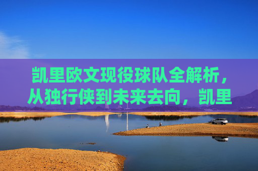 凯里欧文现役球队全解析，从独行侠到未来去向，凯里欧文现役球队全解析，从独行侠到未来去向