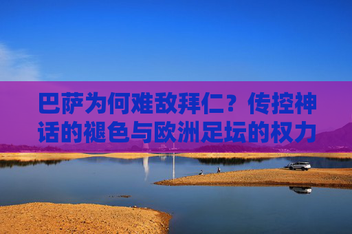 巴萨为何难敌拜仁?传控神话的褪色与欧洲足坛的权力更迭,巴萨难敌拜仁,传控神话褪色与欧洲足坛权力更迭