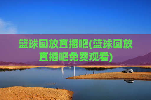 篮球回放直播吧(篮球回放直播吧免费观看)