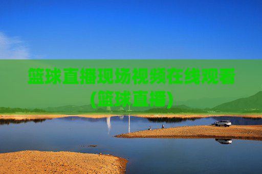 篮球直播现场视频在线观看(篮球直播)