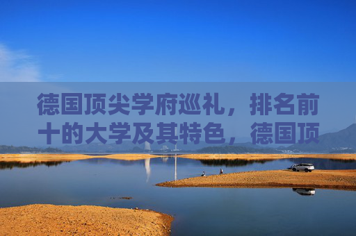 德国顶尖学府巡礼,排名前十的大学及其特色,德国顶尖学府巡礼,前十大学特色