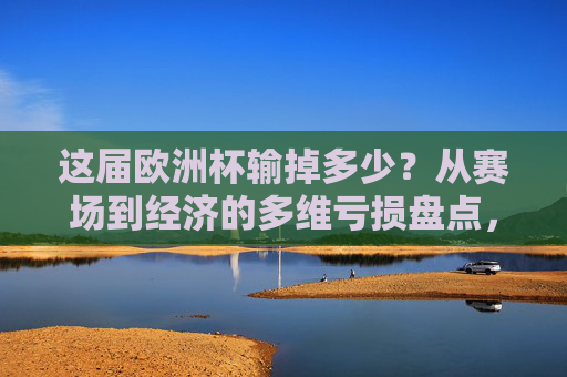 这届欧洲杯输掉多少?从赛场到经济的多维亏损盘点,这届欧洲杯,赛场与经济的多维亏损盘点