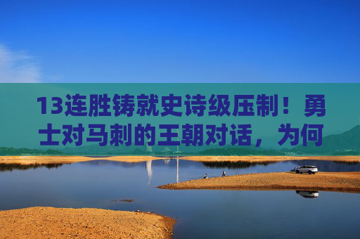 13连胜铸就史诗级压制!勇士对马刺的王朝对话,为何GDP时代也难破?13连胜铸就史诗级压制!勇士与马刺王朝对话,GDP时代为何难破?