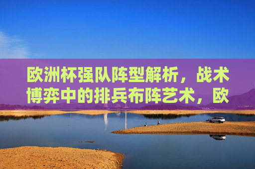 欧洲杯强队阵型解析，战术博弈中的排兵布阵艺术，欧洲杯强队阵型博弈，排兵布阵的战术艺术
