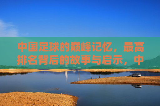 中国足球的巅峰记忆,最高排名背后的故事与启示,中国足球巅峰记忆,最高排名背后的故事与启示