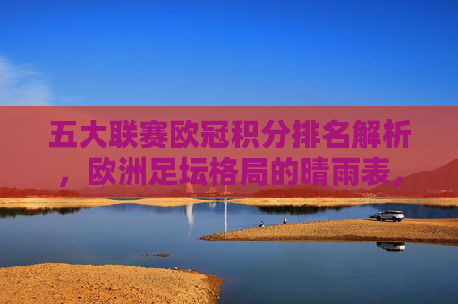 五大联赛欧冠积分排名解析,欧洲足坛格局的晴雨表,五大联赛欧冠积分排名解析,欧洲足坛格局的晴雨表