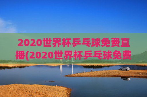 2020世界杯乒乓球免费直播(2020世界杯乒乓球免费直播在线观看)