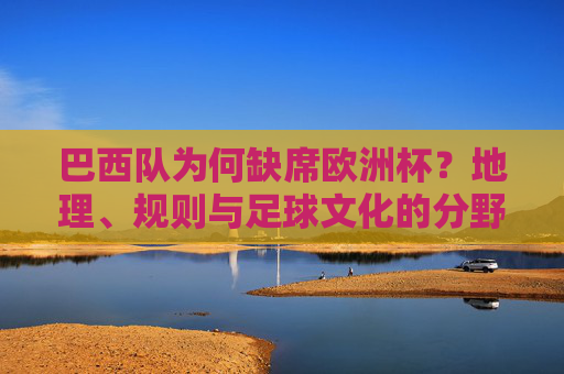 巴西队为何缺席欧洲杯?地理、规则与足球文化的分野,巴西缺席欧洲杯,地理、规则与足球文化的分野