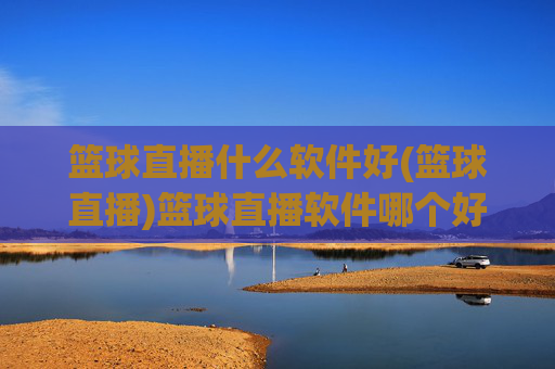 篮球直播什么软件好(篮球直播)篮球直播软件哪个好