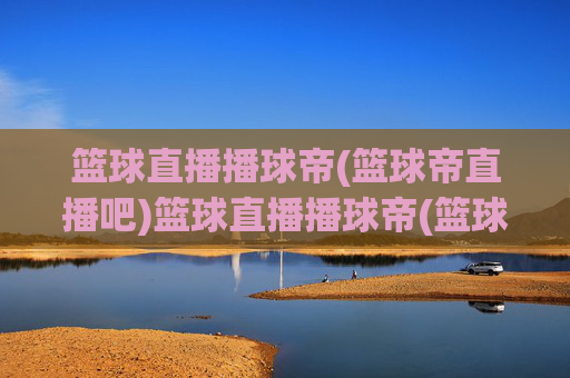 篮球直播播球帝(篮球帝直播吧)篮球直播播球帝(篮球帝直播吧)