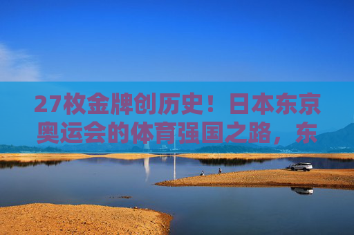 27枚金牌创历史！日本东京奥运会的体育强国之路，东京奥运27金创历史！日本体育强国之路
