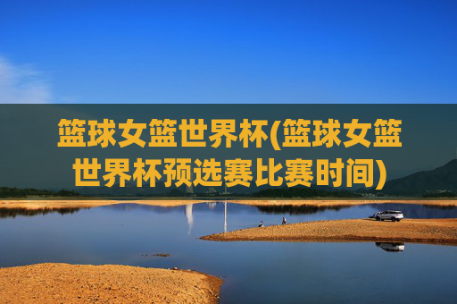 篮球女篮世界杯(篮球女篮世界杯预选赛比赛时间)