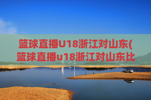 篮球直播U18浙江对山东(篮球直播u18浙江对山东比赛)