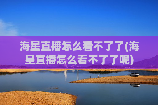 海星直播怎么看不了了(海星直播怎么看不了了呢)