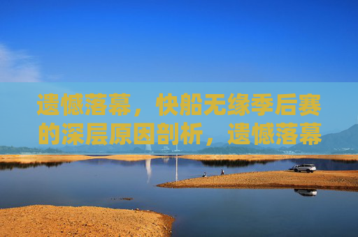 遗憾落幕，快船无缘季后赛的深层原因剖析，遗憾落幕，快船无缘季后赛的深层原因剖析
