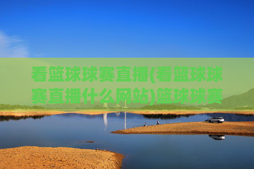 看篮球球赛直播(看篮球球赛直播什么网站)篮球球赛直播观看网站推荐