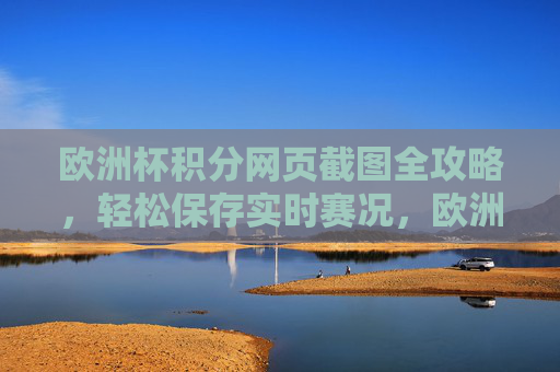 欧洲杯积分网页截图全攻略,轻松保存实时赛况,欧洲杯积分网页截图全攻略,轻松保存实时赛况
