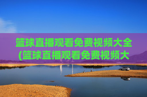 篮球直播观看免费视频大全(篮球直播观看免费视频大全下载)