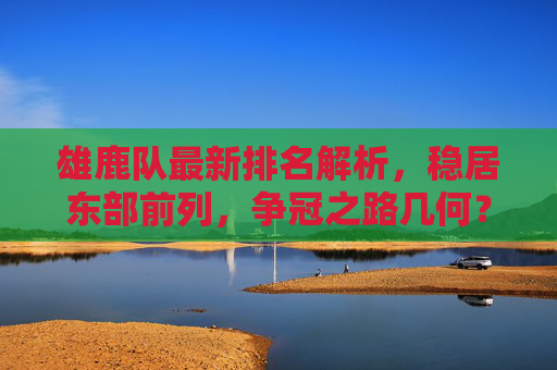 雄鹿队最新排名解析，稳居东部前列，争冠之路几何？雄鹿稳居东部前列，争冠几何？