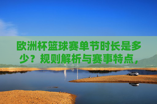 欧洲杯篮球赛单节时长是多少？规则解析与赛事特点，欧洲杯篮球赛单节时长、规则解析与赛事特点