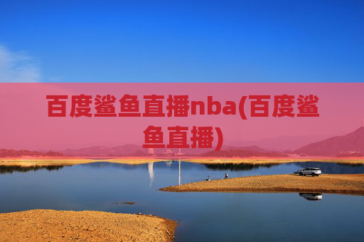 百度鲨鱼直播nba(百度鲨鱼直播)