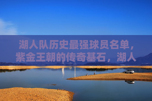 湖人队历史最强球员名单,紫金王朝的传奇基石,湖人队历史最强球员,紫金王朝的传奇基石